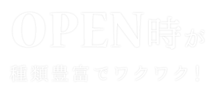 OPEN時が種類豊富でワクワク